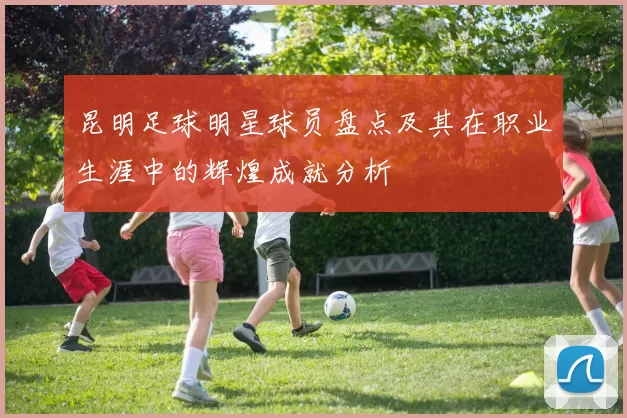 昆明足球明星球员盘点及其在职业生涯中的辉煌成就分析