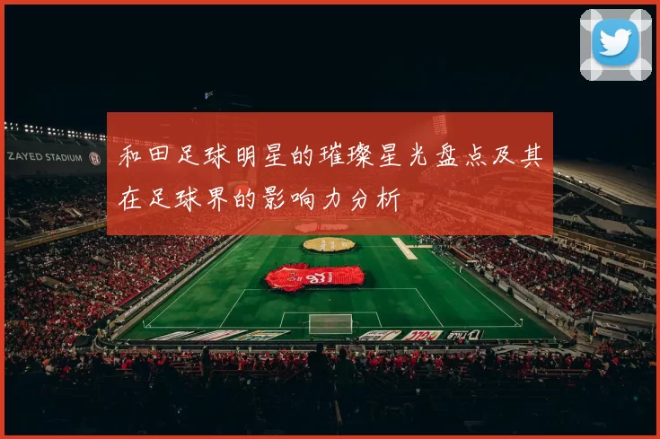 和田足球明星的璀璨星光盘点及其在足球界的影响力分析