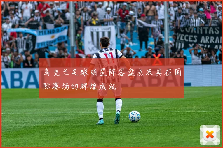 乌克兰足球明星阵容盘点及其在国际赛场的辉煌成就