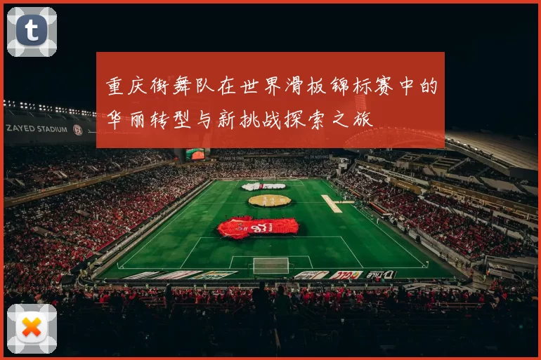 重庆街舞队在世界滑板锦标赛中的华丽转型与新挑战探索之旅
