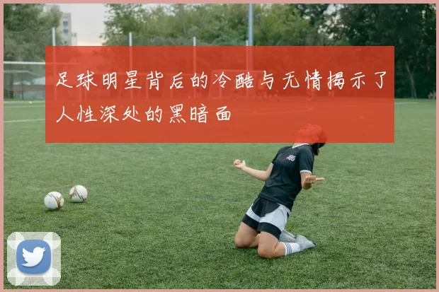 足球明星背后的冷酷与无情揭示了人性深处的黑暗面