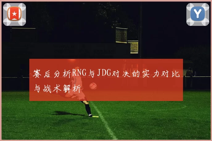 赛后分析RNG与JDG对决的实力对比与战术解析