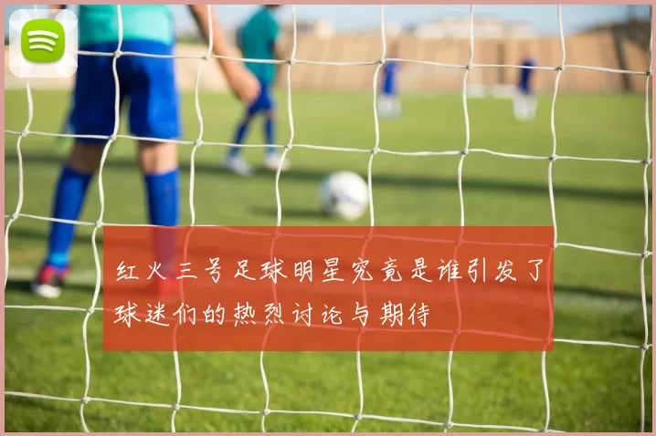 红火三号足球明星究竟是谁引发了球迷们的热烈讨论与期待
