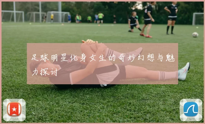 足球明星化身女生的奇妙幻想与魅力探讨