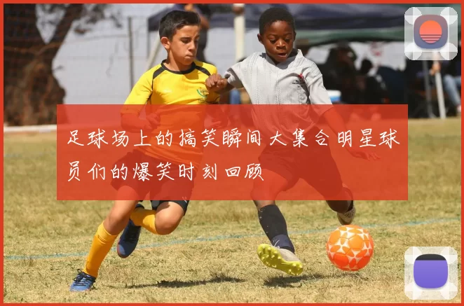 足球场上的搞笑瞬间大集合明星球员们的爆笑时刻回顾