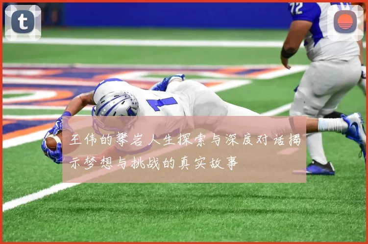 王伟的攀岩人生探索与深度对话揭示梦想与挑战的真实故事