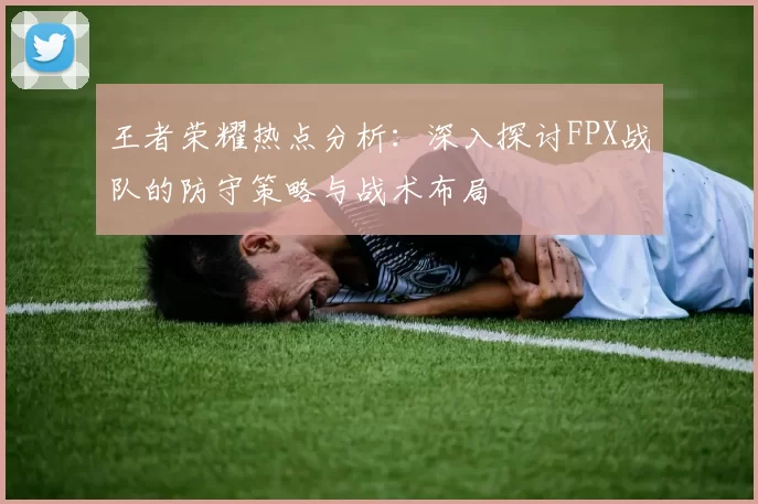 王者荣耀热点分析：深入探讨FPX战队的防守策略与战术布局