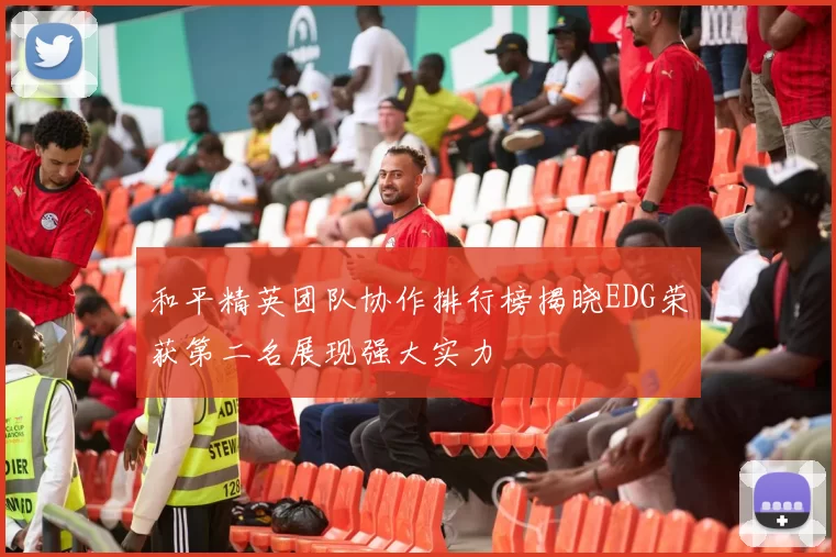 和平精英团队协作排行榜揭晓EDG荣获第二名展现强大实力