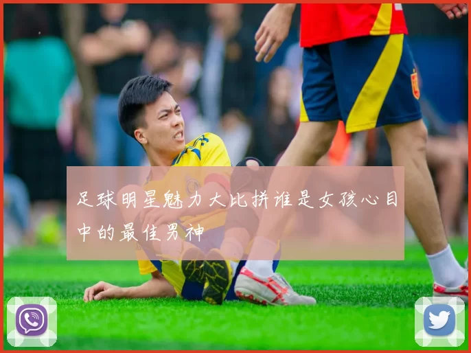 足球明星魅力大比拼谁是女孩心目中的最佳男神