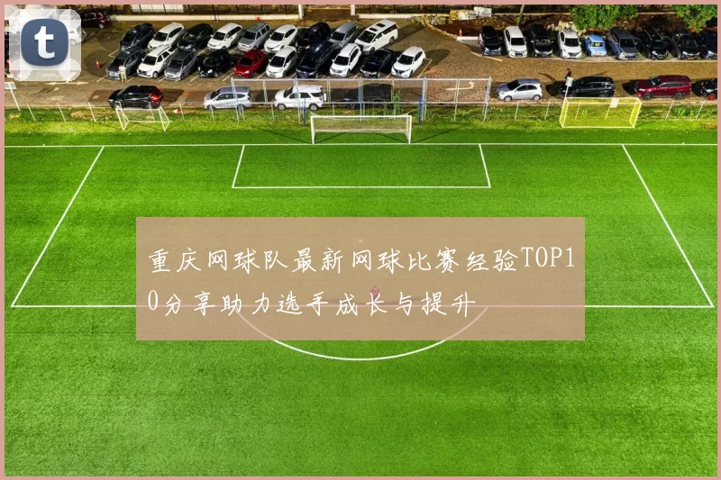 重庆网球队最新网球比赛经验TOP10分享助力选手成长与提升