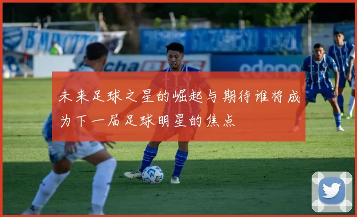 未来足球之星的崛起与期待谁将成为下一届足球明星的焦点
