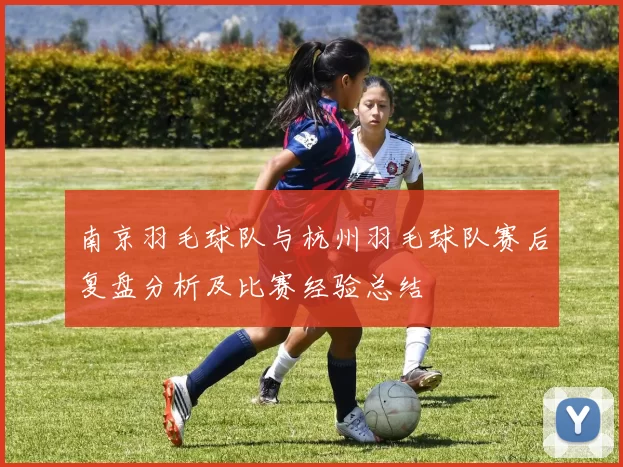 南京羽毛球队与杭州羽毛球队赛后复盘分析及比赛经验总结