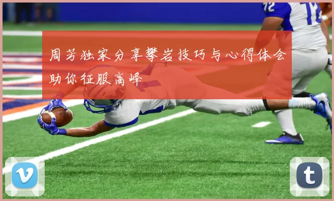 周芳独家分享攀岩技巧与心得体会助你征服高峰