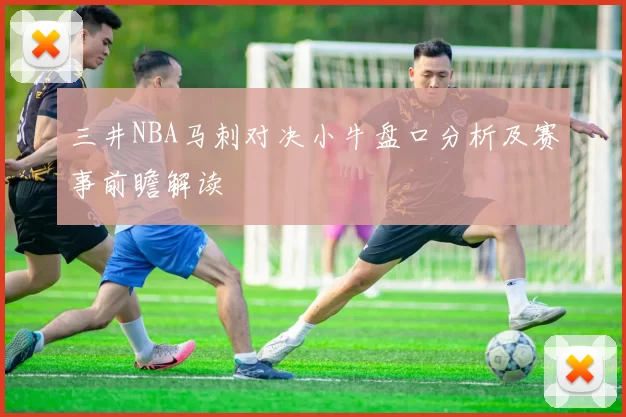 三井NBA马刺对决小牛盘口分析及赛事前瞻解读