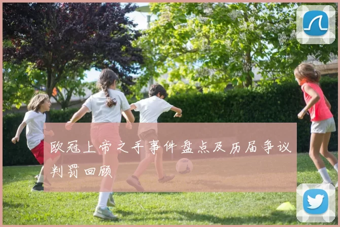 欧冠上帝之手事件盘点及历届争议判罚回顾