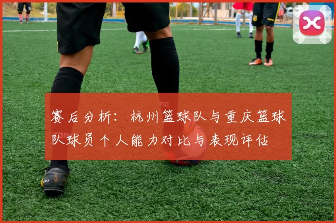 赛后分析：杭州篮球队与重庆篮球队球员个人能力对比与表现评估