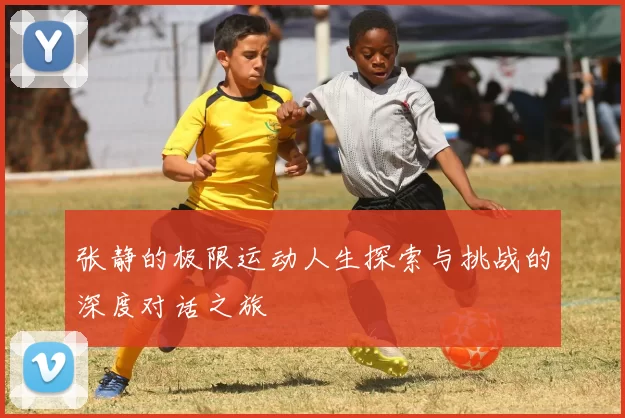 张静的极限运动人生探索与挑战的深度对话之旅
