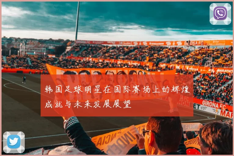 韩国足球明星在国际赛场上的辉煌成就与未来发展展望