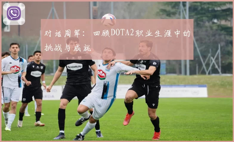 对话周军：回顾DOTA2职业生涯中的挑战与成就