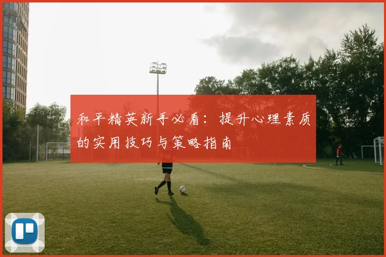 和平精英新手必看：提升心理素质的实用技巧与策略指南