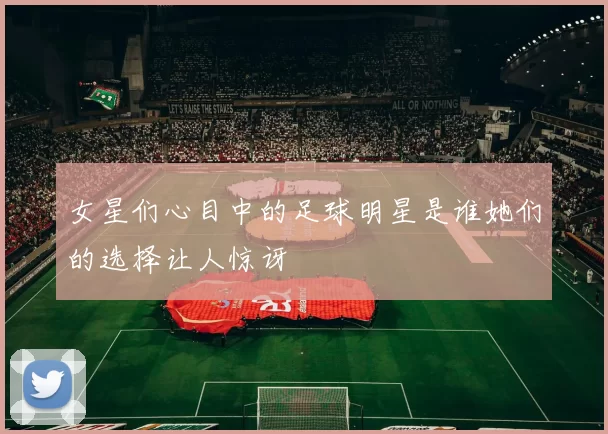 女星们心目中的足球明星是谁她们的选择让人惊讶