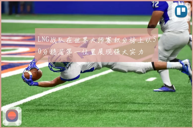 LNG战队在世界大师赛积分榜上以50分稳居第一位置展现强大实力