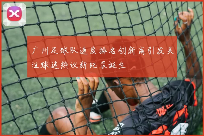 广州足球队速度排名创新高引发关注球迷热议新纪录诞生