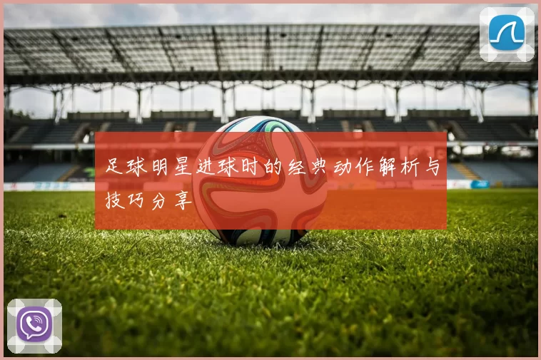 足球明星进球时的经典动作解析与技巧分享