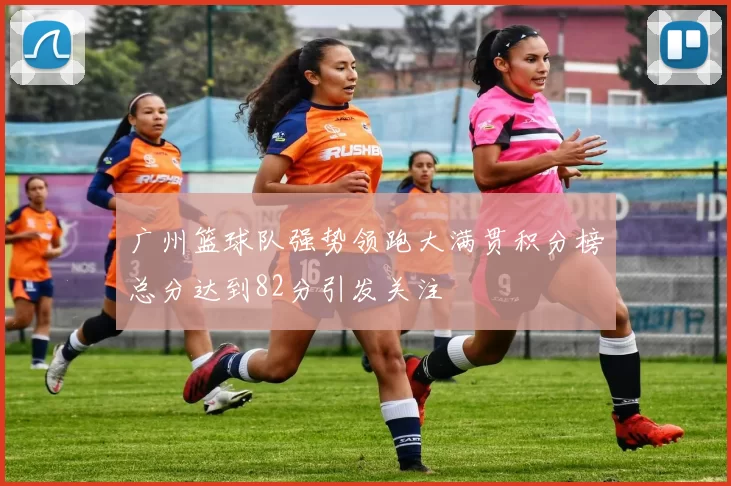 广州篮球队强势领跑大满贯积分榜总分达到82分引发关注