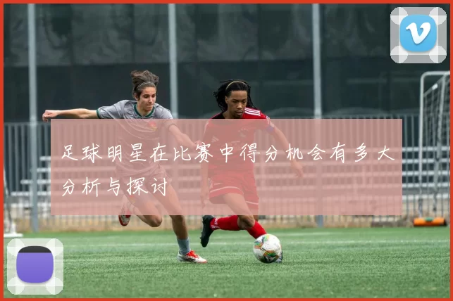 足球明星在比赛中得分机会有多大分析与探讨