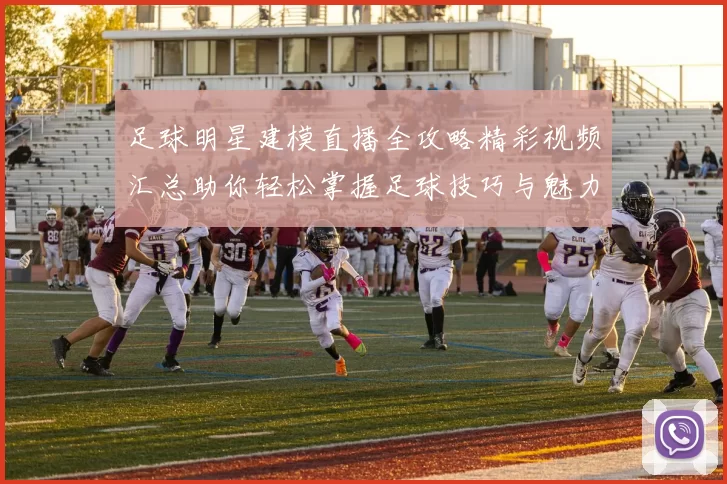 足球明星建模直播全攻略精彩视频汇总助你轻松掌握足球技巧与魅力