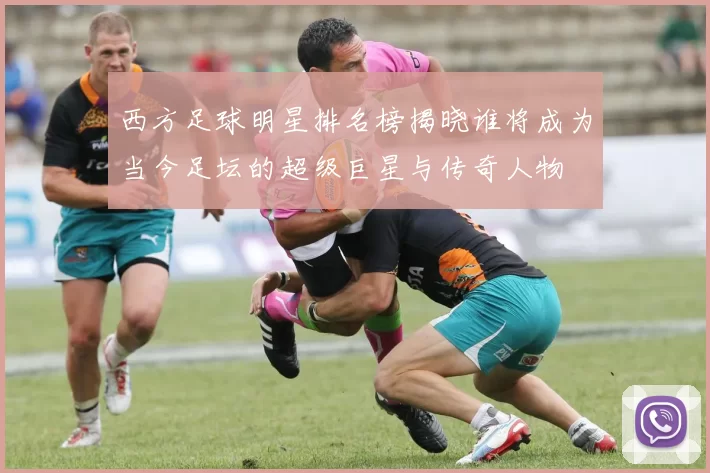 西方足球明星排名榜揭晓谁将成为当今足坛的超级巨星与传奇人物