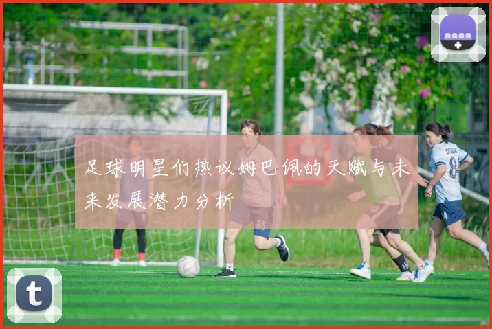 足球明星们热议姆巴佩的天赋与未来发展潜力分析