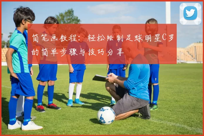 简笔画教程：轻松绘制足球明星C罗的简单步骤与技巧分享