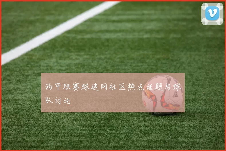 西甲联赛球迷网社区热点话题与球队讨论