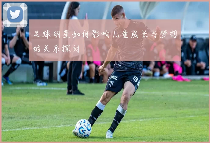 足球明星如何影响儿童成长与梦想的关系探讨