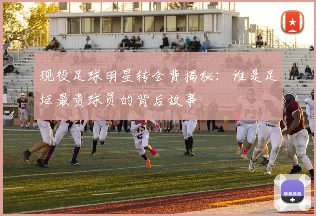现役足球明星转会费揭秘：谁是足坛最贵球员的背后故事