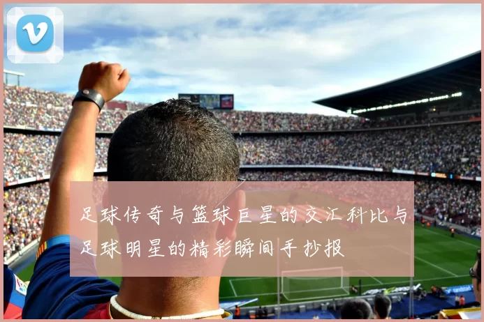 足球传奇与篮球巨星的交汇科比与足球明星的精彩瞬间手抄报