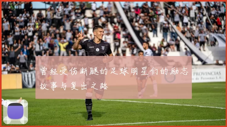 曾经受伤断腿的足球明星们的励志故事与复出之路