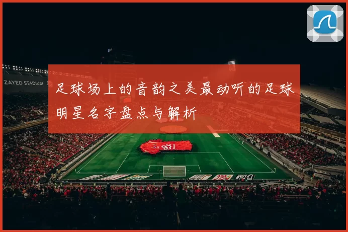 足球场上的音韵之美最动听的足球明星名字盘点与解析
