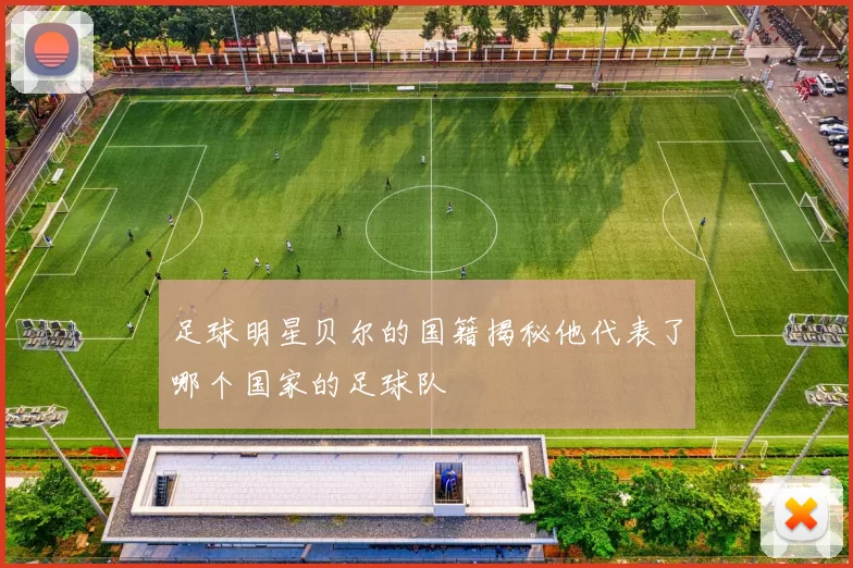 足球明星贝尔的国籍揭秘他代表了哪个国家的足球队