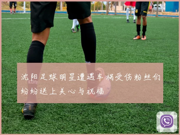 沈阳足球明星遭遇车祸受伤粉丝们纷纷送上关心与祝福
