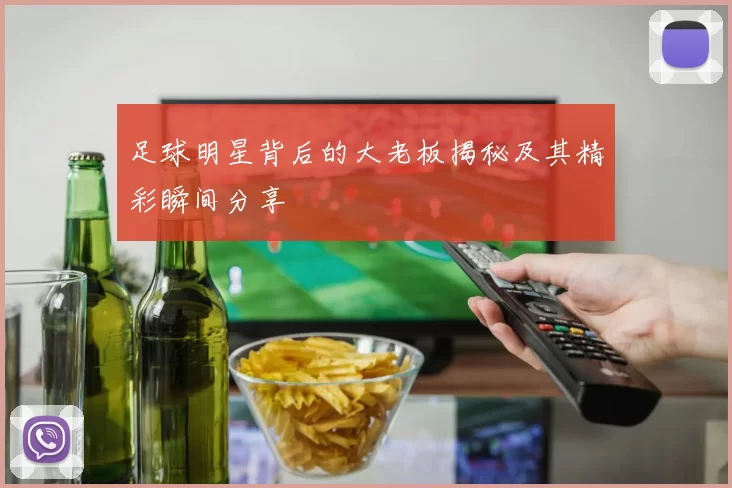 足球明星背后的大老板揭秘及其精彩瞬间分享