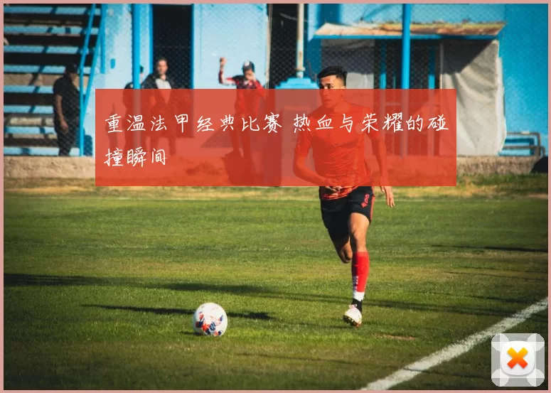 重温法甲经典比赛 热血与荣耀的碰撞瞬间