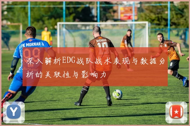 深入解析EDG战队战术表现与数据分析的关联性与影响力