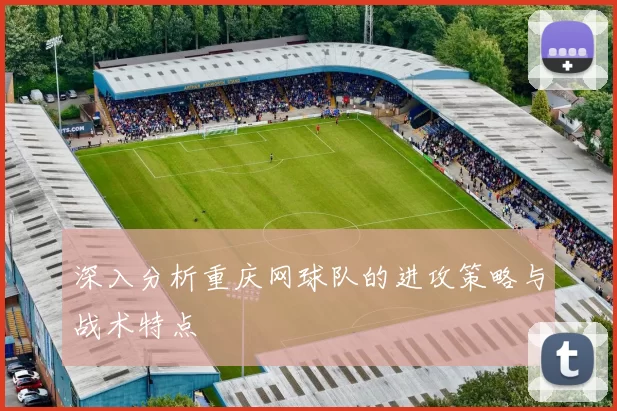 深入分析重庆网球队的进攻策略与战术特点
