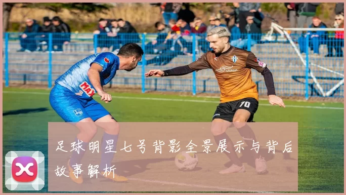 足球明星七号背影全景展示与背后故事解析