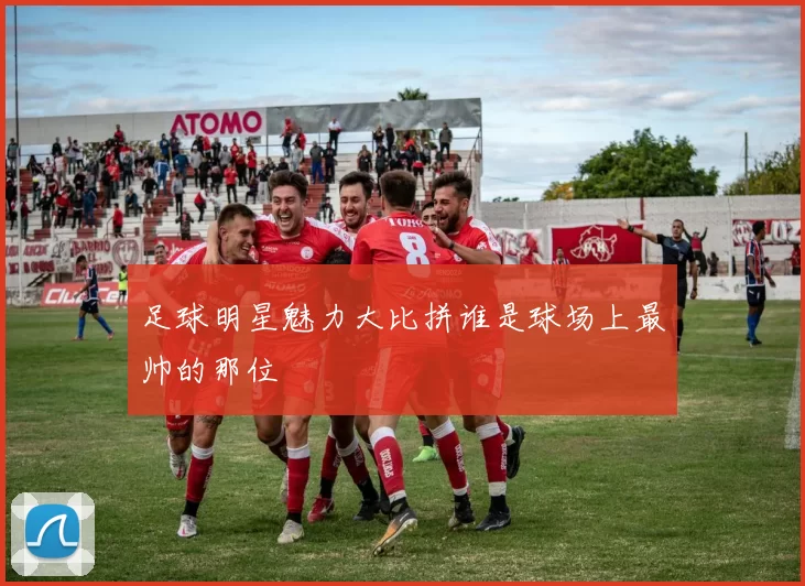 足球明星魅力大比拼谁是球场上最帅的那位