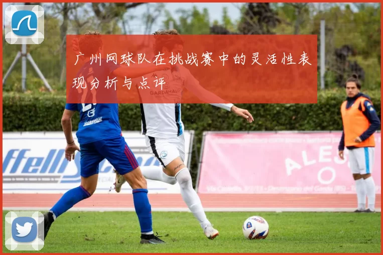 广州网球队在挑战赛中的灵活性表现分析与点评