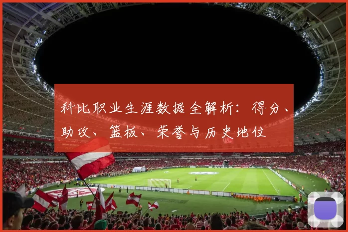 科比职业生涯数据全解析：得分、助攻、篮板、荣誉与历史地位